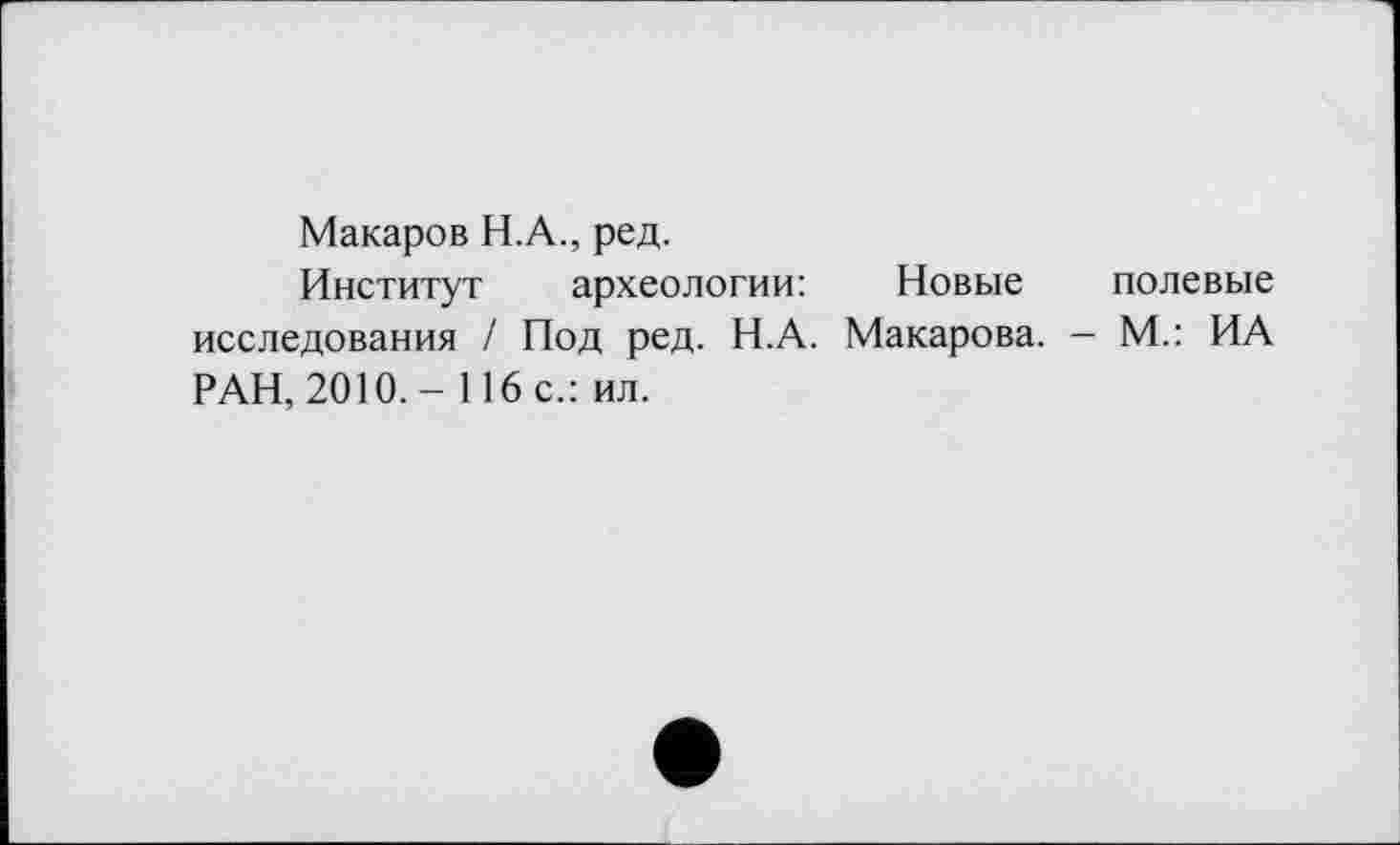 ﻿Макаров Н.А., ред.
Институт археологии: Новые полевые исследования / Под ред. Н.А. Макарова. — М.: ИА РАН, 2010,- 116 с.: ил.